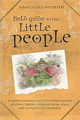 Field Guide to the Little People: A Curious Journey Into the Hidden Realm of Elves, Faeries, Hobgoblins & Other Not-So-Mythical Creatures -  Nancy Arrowsmith