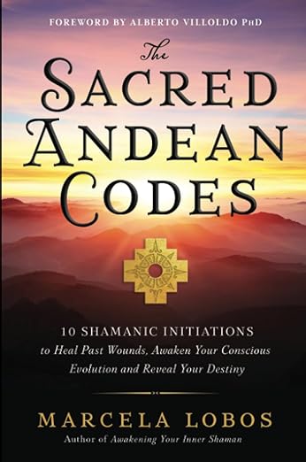 The Sacred Andean Codes: 10 Shamanic Initiations to Heal Past Wounds, Awaken Your Conscious Evolution and Reveal Your Destiny - Marcela Lobos