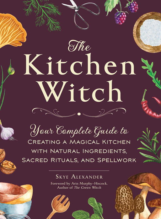 The Kitchen Witch : Your Complete Guide to Creating a Magical Kitchen with Natural Ingredients, Sacred Rituals, and Spellwork - Skye Alexander