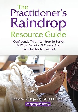 The Practitioner's Raindrop Resource Guide: Confidently Tailor Raindrop to Serve a Wider Variety of Clients and Excel in This Technique! - Christina G Hagan