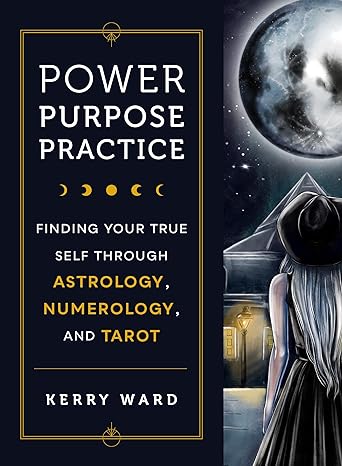 Power, Purpose, Practice: Finding Your True Self Through Astrology, Numerology, and Tarot - Kerry Ward