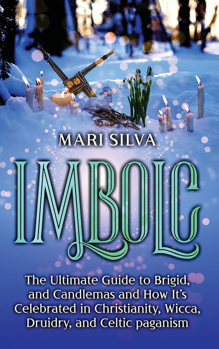 Imbolc: The Ultimate Guide to Brigid, and Candlemas and How It's Celebrated in Christianity, Wicca, Druidry, and Celtic paganism - Mari Silva