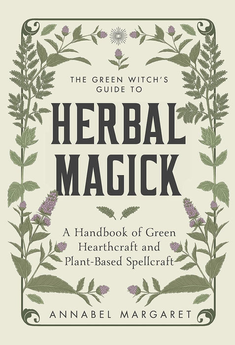 The Green Witch's Guide to Herbal Magick: A Handbook of Green Hearthcraft and Plant-Based Spellcraft - Annabel Margaret