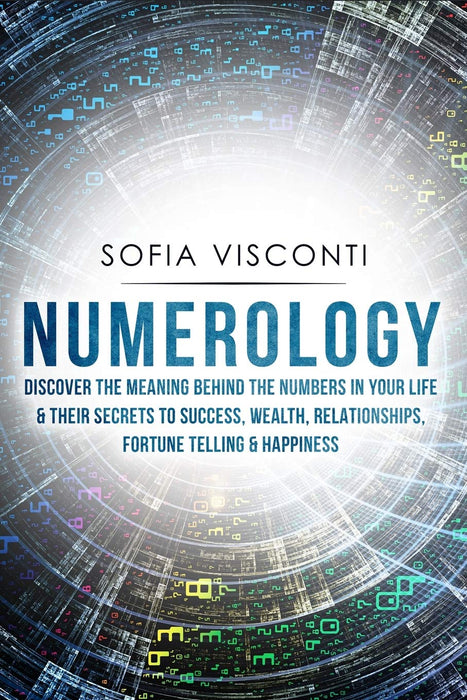 Numerology: Discover The Meaning Behind The Numbers in Your life & Their Secrets to Success, Wealth, Relationships, Fortune Telling & Happiness - Sofia Visconti