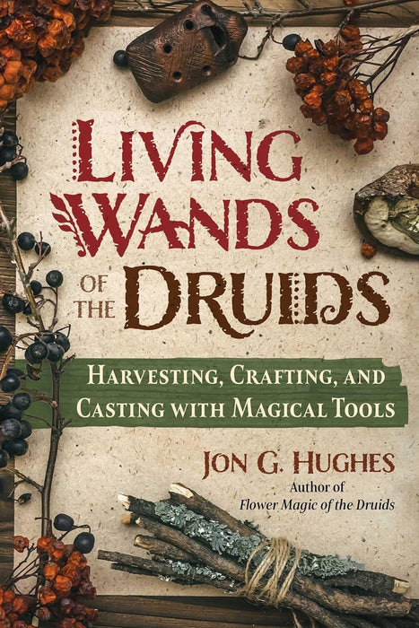 Living Wands of the Druids: Harvesting, Crafting, and Casting with Magical Tools - Jon G. Hughes
