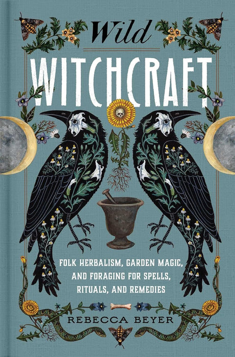 Wild Witchcraft: Folk Herbalism, Garden Magic, and Foraging for Spells, Rituals, and Remedies -