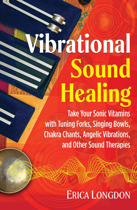 Vibrational Sound Healing : Take Your Sonic Vitamins with Tuning Forks, Singing Bowls, Chakra Chants, Angelic Vibrations, and Other Sound Therapies - Erica Longdon