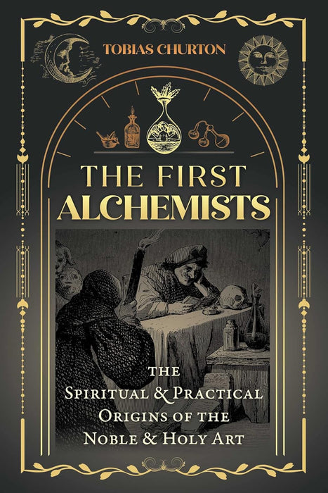 The First Alchemists: The Spiritual and Practical Origins of the Noble and Holy Art - Tobias Churton