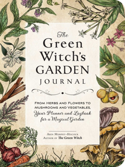 The Green Witch's Garden Journal: From Herbs and Flowers to Mushrooms and Vegetables, Your Planner and Logbook for a Magical Garden - Arin Murphy-Hiscock