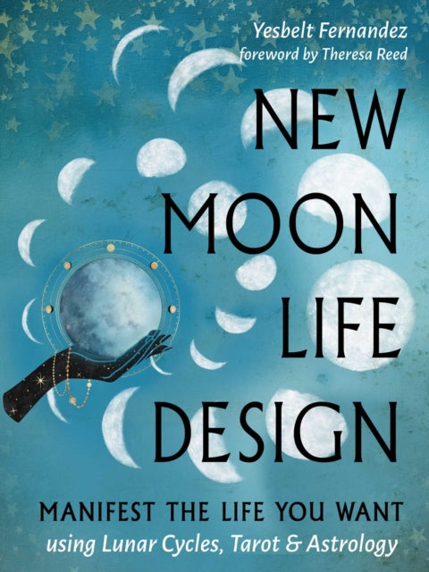New Moon Life Design; Manifest the Life You Want Using Lunar Cycles, Tarot & Astrology - Yesbelt Fernandez