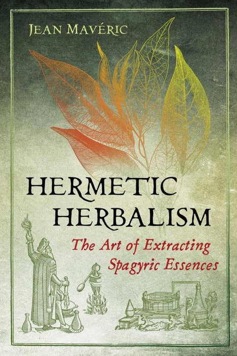 Hermetic Herbalism: The Art of Extracting Spagyric Essences - Jean Maveric