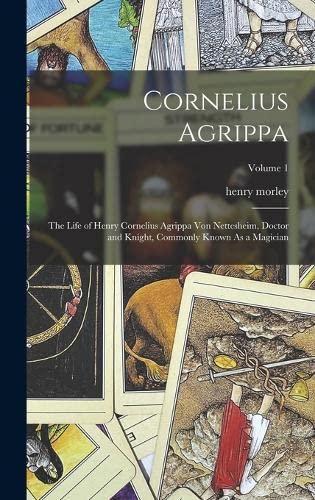 Cornelius Agrippa : The Life of Henry Cornelius Agrippa Von Nettesheim, Doctor and Knight, Commonly Known As a Magician; Volume 1 - Henry Morley