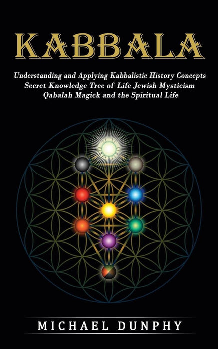Kabbalah : Understanding and Applying Kabbalistic History Concepts (Secret Knowledge Tree of Life Jewish Mysticism Qabalah Magick and the Spiritual Life) - Michael Dunphy