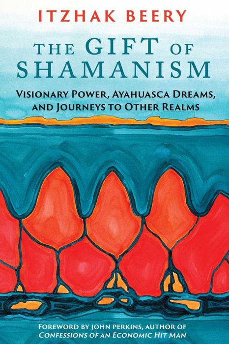Gift of Shamanism: Visionary Power, Ayahuasca Dreams - Itzhak Beery
