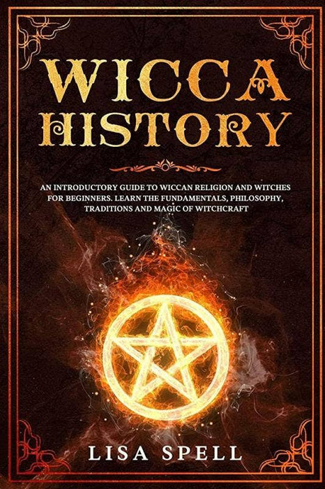 Wicca History: An Introductory Guide to Wiccan Religion and Witches for Beginners. Learn The Fundamentals, Philosophy, Traditions and Magic of Witchcraft - Lisa Spell