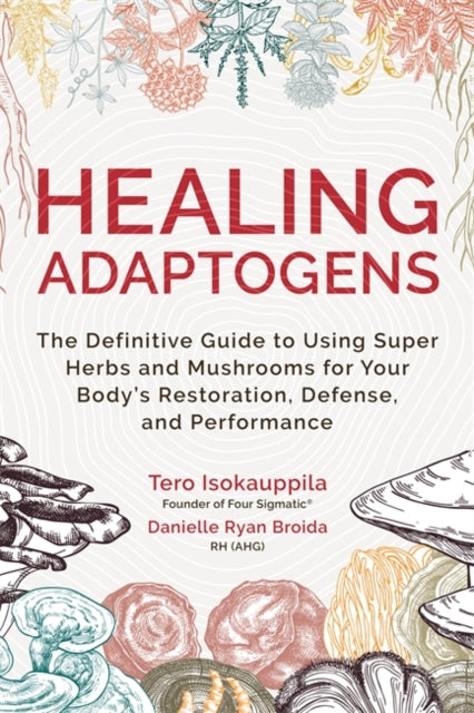 Healing Adaptogens : The Definitive Guide to Using Super Herbs and Mushrooms for Your Body's Restoration, Defense, and Performance - Tero Isokauppila , Danielle RH Ryan Broida
