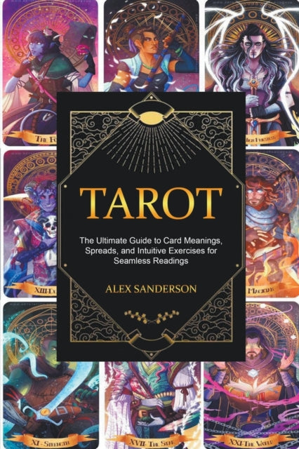 Tarot : The Ultimate Guide to Card Meanings, Spreads, and Intuitive Exercises for Seamless Readings - Alex Sanderson