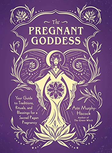 The Pregnant Goddess: Your Guide to Traditions, Rituals, and Blessings for a Sacred Pagan Pregnancy - Arin Murphy-Hiscock