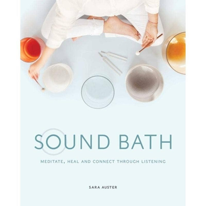 Sound Bath: Meditate, Heal and Connect through Listening - Sara Auster