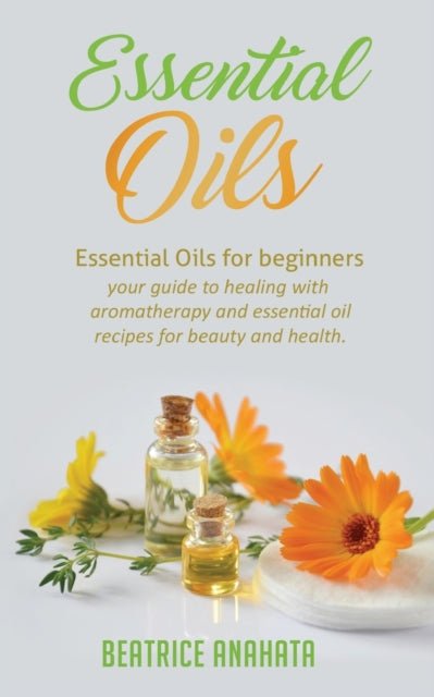 Essential Oils : Essential Oils for beginners your guide to healing with aromatherapy and essential oil recipes for beauty and health - Beatrice Anahata - Tarotpuoti