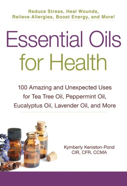Essential Oils for Health : 100 Amazing and Unexpected Uses for Tea Tree Oil, Peppermint Oil, Eucalyptus Oil, Lavender Oil, and More - Kymberly Keniston-Pond - Tarotpuoti