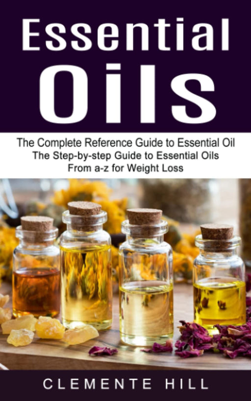 Essential Oils : The Complete Reference Guide to Essential Oil (The Step-by-step Guide to Essential Oils From a-z for Weight Loss) - Clemente Hill - Tarotpuoti