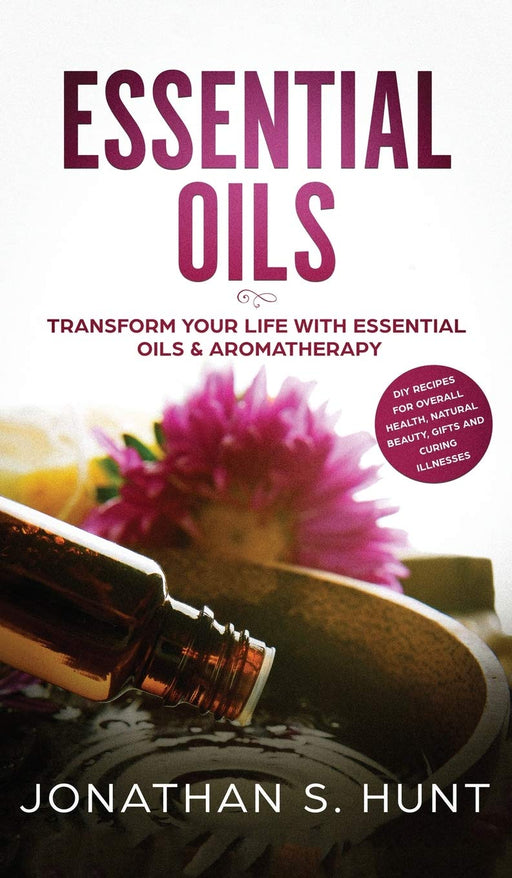 Essential Oils : Transform your Life with Essential Oils & Aromatherapy. DIY Recipes for Overall Health, Natural Beauty, Gifts and Curing Illnesses - Jonathan S Hunt - Tarotpuoti