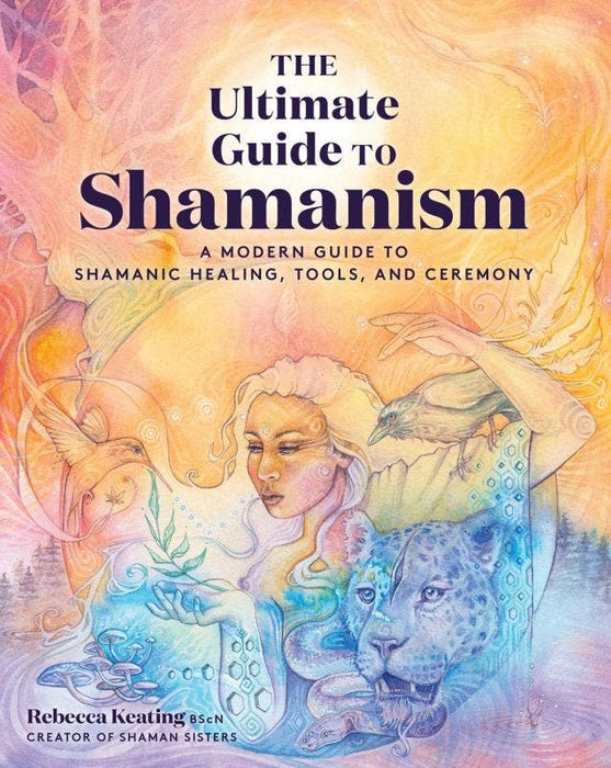 Ultimate Guide to Shamanism: Healing, Tools, and Ceremony - Rebecca Keating