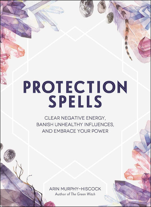Protection Spells: Clear Negative Energy, Banish Unhealthy Influences, and Embrace Your Power – Arin Murphy-Hiscock - Tarotpuoti