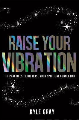 Raise Your Vibration - 111 Practices to Increase Your Spiritual Connection - Kyle Gray - Tarotpuoti