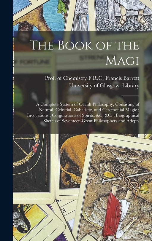 The Book of the Magi: a Complete System of Occult Philosophy, Consisting of Natural, Celestial, Cabalistic, and Ceremonial Magic; Invocations; ... of Seventeen Great Philosophers and Adepts – Francis F R C Barrett, University of Glasgow Library - Tarotpuoti